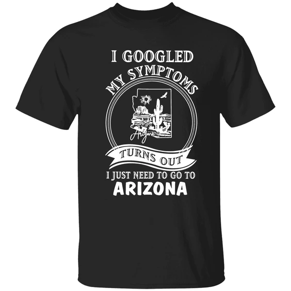 I Googled My Symptoms Turns Out I Just Need To Go To Arizona Shirt