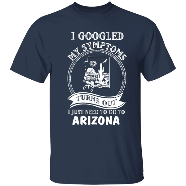 I Googled My Symptoms Turns Out I Just Need To Go To Arizona Shirt - Image 5