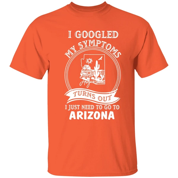 i googled my symptoms turns out i just need to go to arizona shirt orange