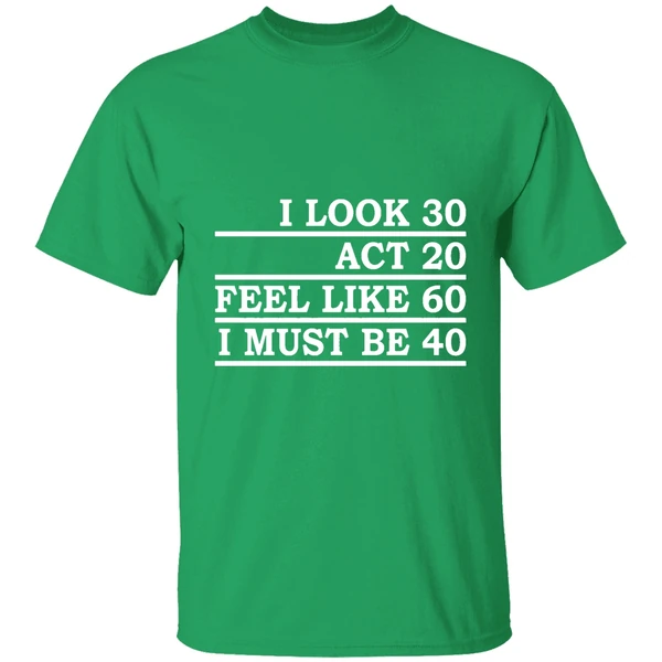 I Look 30 Act 20 Feel Like 60 I Must Be 40 Shirt - Image 2
