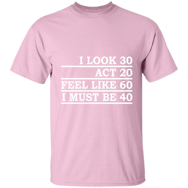 I Look 30 Act 20 Feel Like 60 I Must Be 40 Shirt - Image 3