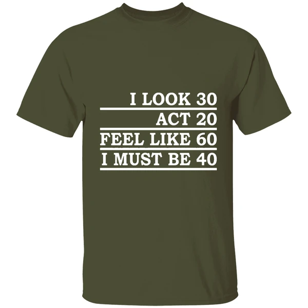 I Look 30 Act 20 Feel Like 60 I Must Be 40 Shirt - Image 4