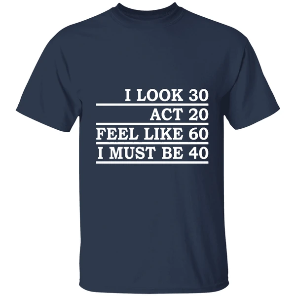 i look 30 act 20 feel like 60 i must be 40 shirt navy
