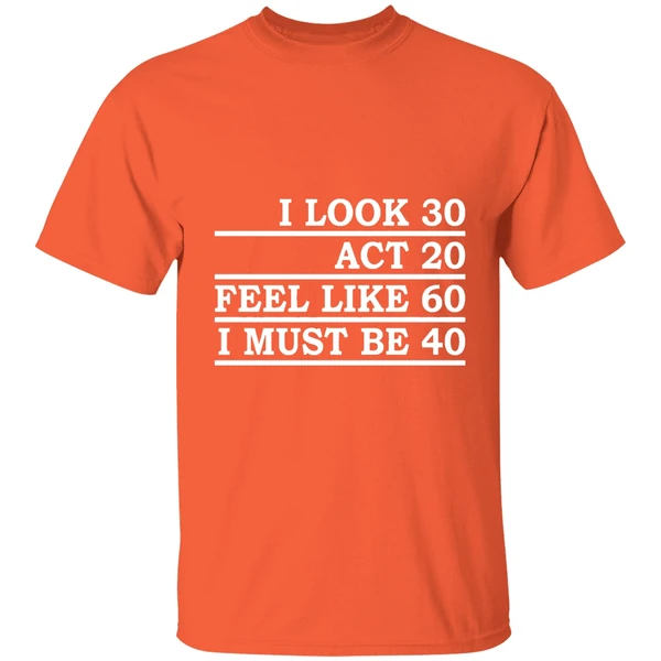 i look 30 act 20 feel like 60 i must be 40 shirt orange