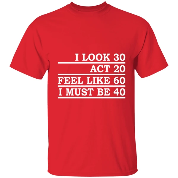 I Look 30 Act 20 Feel Like 60 I Must Be 40 Shirt - Image 7