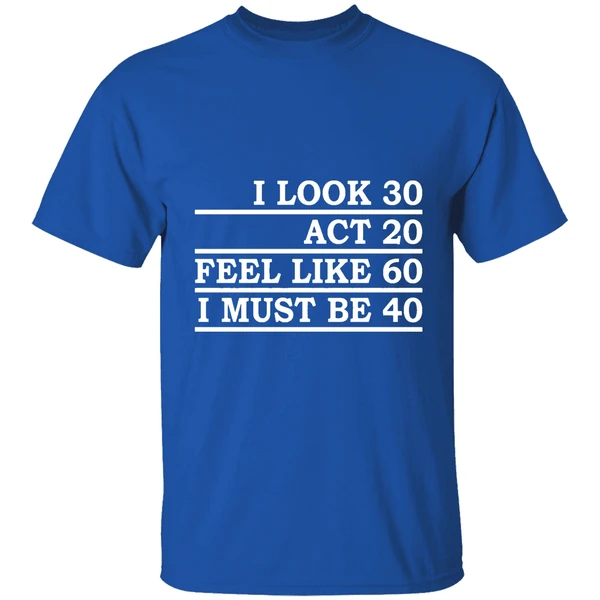 I Look 30 Act 20 Feel Like 60 I Must Be 40 Shirt - Image 8
