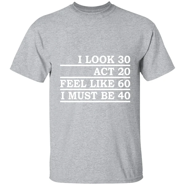 I Look 30 Act 20 Feel Like 60 I Must Be 40 Shirt - Image 9