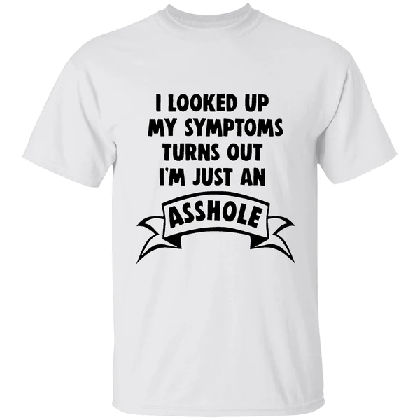 I Looked Up My Symptoms Turns Out Im Just An Asshole Shirt