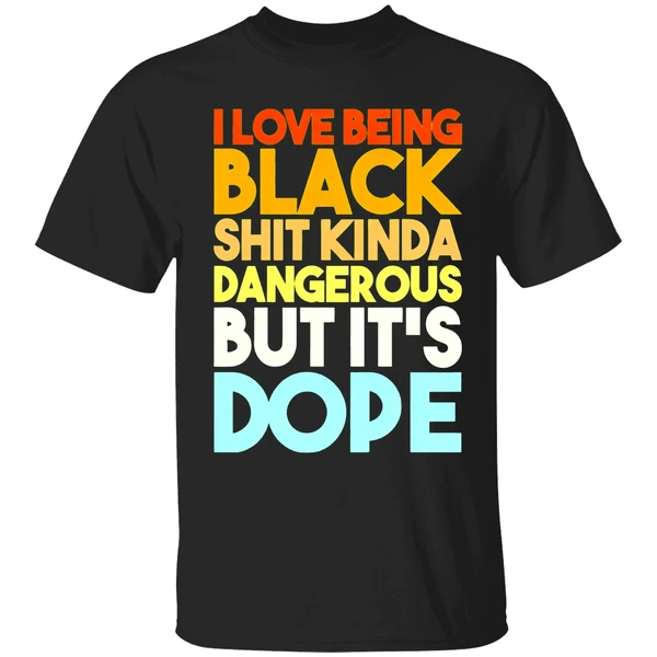 I Love Being Black Shit Kinda Dangerous But Its Dope Shirt