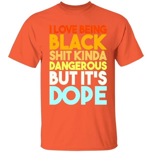 i-love-being-black-shit-kinda-dangerous-but-its-dope-shirt-orange