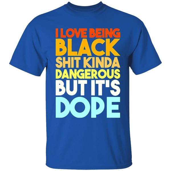 I Love Being Black Shit Kinda Dangerous But Its Dope Shirt - Image 8