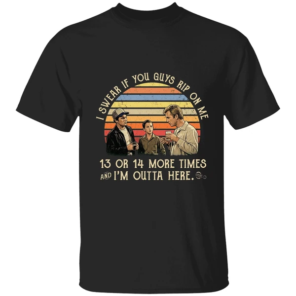 I Swear If You Guy Rip On Me 13 Or 14 More Time Im Outta Here Shirt