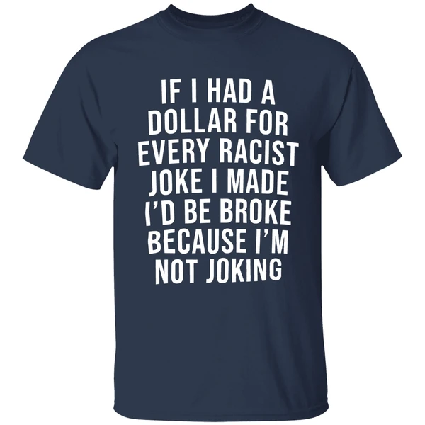 if-i-had-a-dollar-for-every-racist-joke-i-make-id-be-broke-because-im-not-joking-shirt-navy