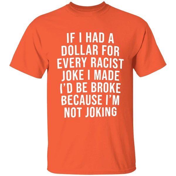 if-i-had-a-dollar-for-every-racist-joke-i-make-id-be-broke-because-im-not-joking-shirt-orange