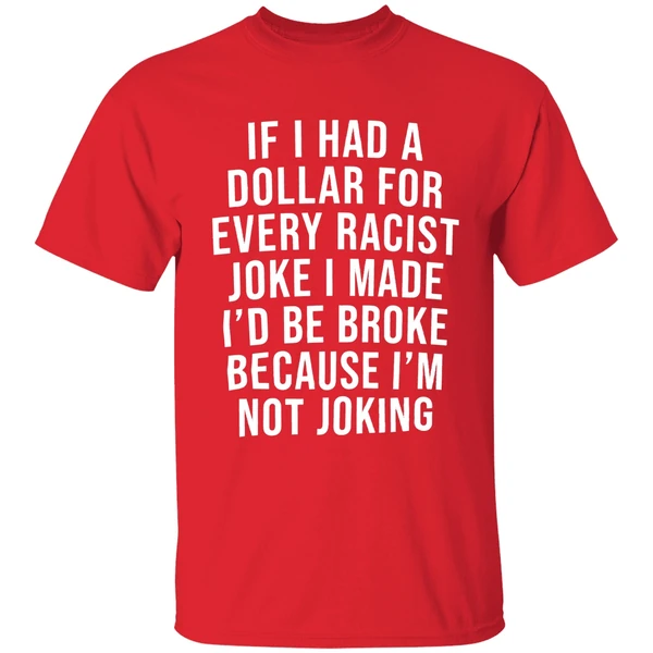 If I Had A Dollar For Every Racist Joke I Make Id Be Broke Because Im Not Joking Shirt - Image 7