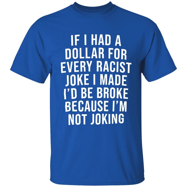 If I Had A Dollar For Every Racist Joke I Make Id Be Broke Because Im Not Joking Shirt - Image 8