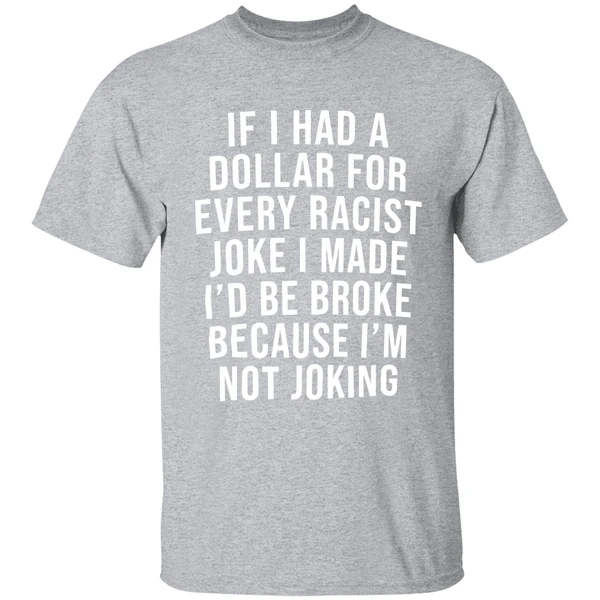 If I Had A Dollar For Every Racist Joke I Make Id Be Broke Because Im Not Joking Shirt - Image 9