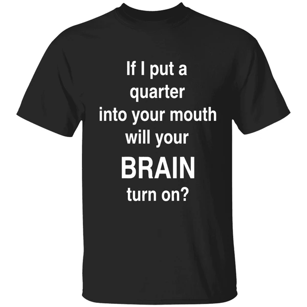 If I Put A Quarter Into Your Mouth Will Your Brain Turn On Shirt