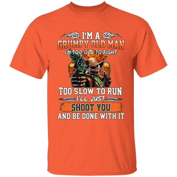 im a grumpy old man im too old to fight to slow to run ill just shoot you shirt orange