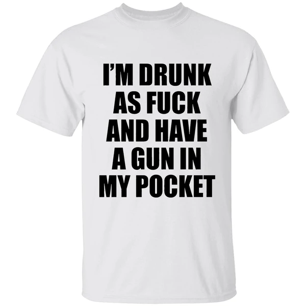 Im Drunk As Fuck And Have A Gun In My Pocket Text Shirt