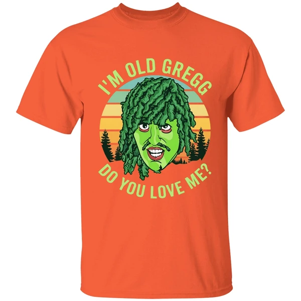 im old gregg do you love me shirt orange