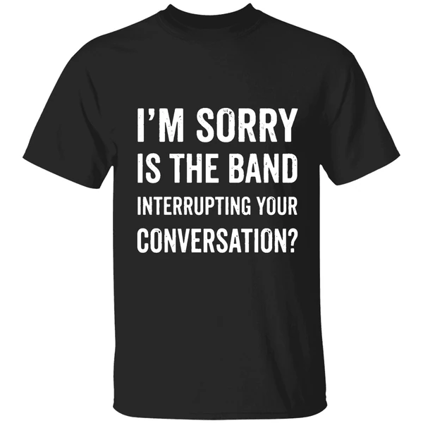 Im Sorry Is The Band Interrupting Your Conversation Shirt
