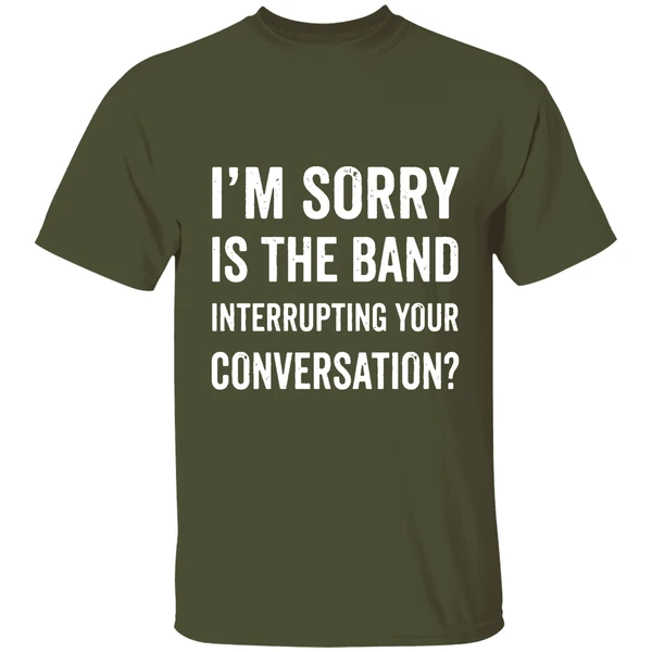 im sorry is the band interrupting your conversation shirt militarygreen