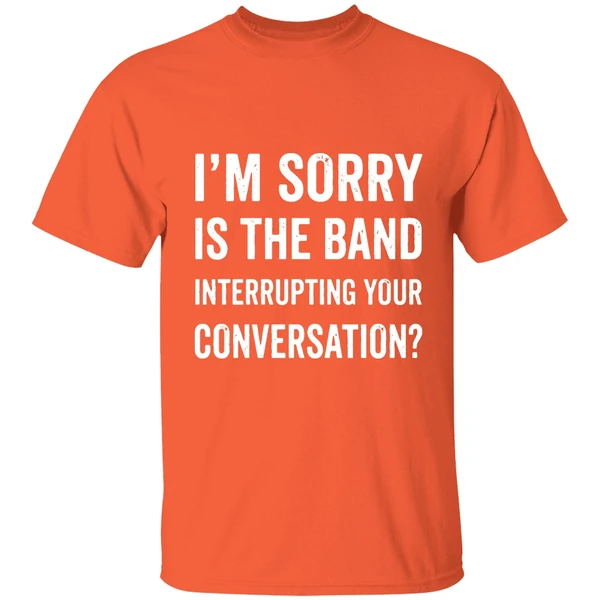 im sorry is the band interrupting your conversation shirt orange