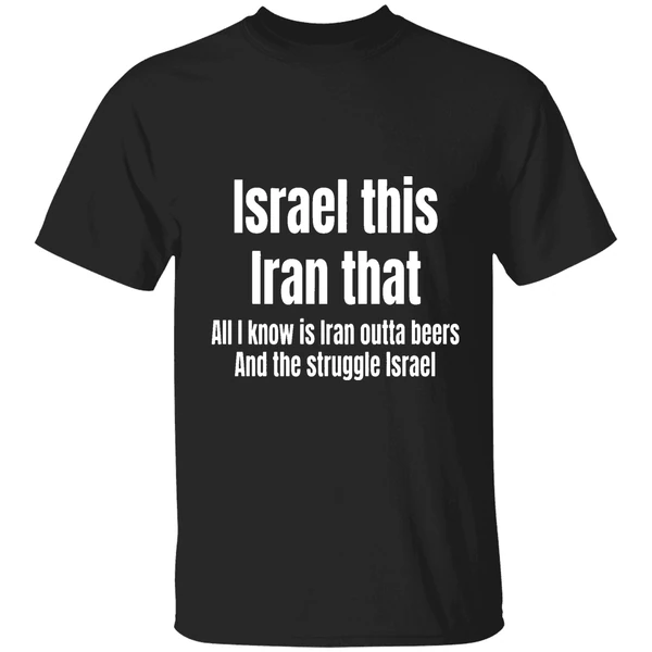 Israel This Iran That All I Know Is Iran Outta Beers And The Struggle Israel Shirt