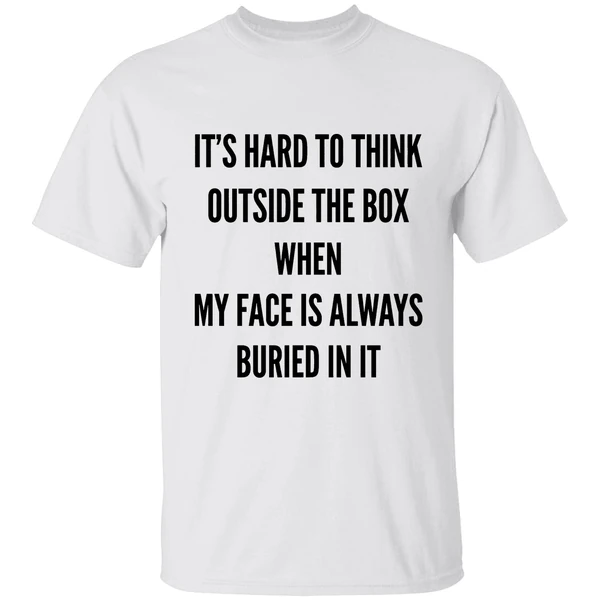 Its Hard To Think Outside The Box When My Face Is Always Buried In It Shirt