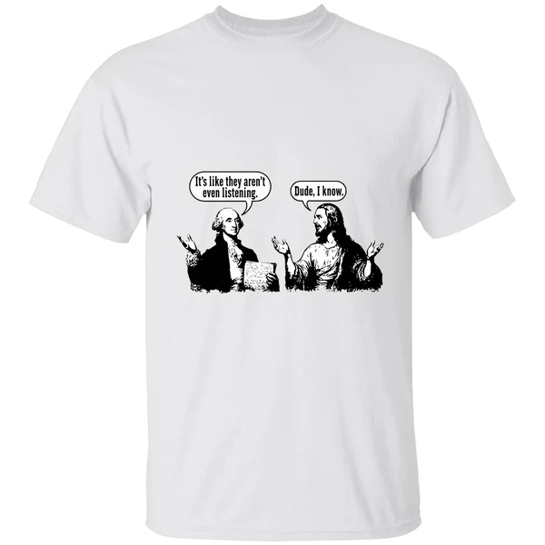 Jesus And George Washington Its Like They Arent Even Listening Dude I Know Shirt