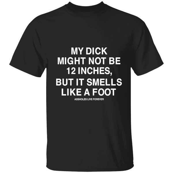 My Dick Might Not Be 12 Inches But It Smells Like A Foot Assholes Live Forever Shirt