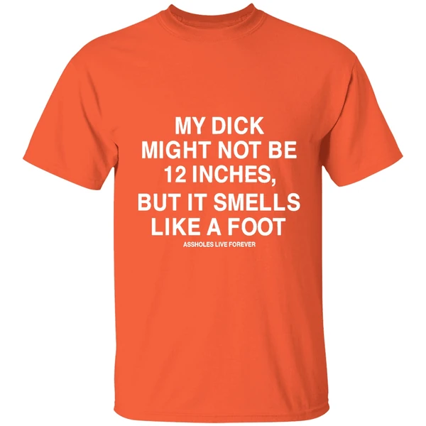 My Dick Might Not Be 12 Inches But It Smells Like A Foot Assholes Live Forever Shirt - Image 6