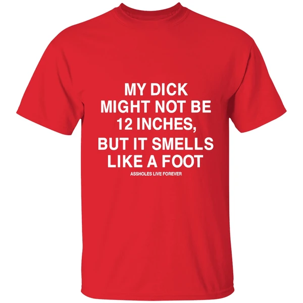 My Dick Might Not Be 12 Inches But It Smells Like A Foot Assholes Live Forever Shirt - Image 7