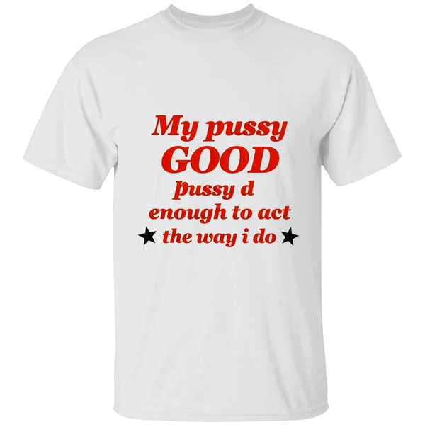 My Pussy Good Enough To Act The Way I Do Shirt