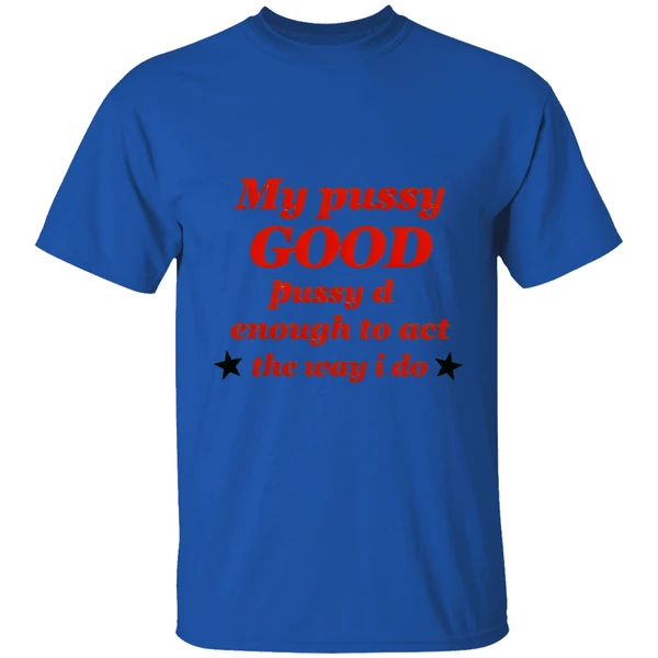 my pussy good enough to act the way i do shirt royalblue