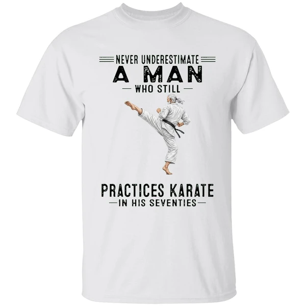 Never Underestimate A Man Who Still Practices Karate In His Seventies Shirt