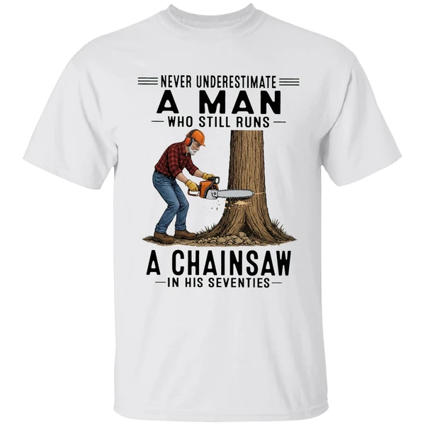 Never Underestimate A Man Who Still Runs A Chainsaw In His Seventies 2026 Shirt