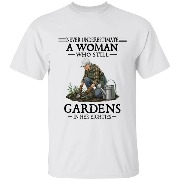 Never Underestimate A Woman Who Still Gardens In Her Eighties Shirt