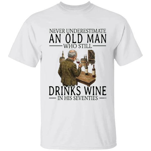 Never Underestimate An Old Man Who Still Drinks Wine In His Seventies Shirt