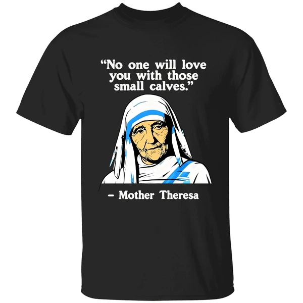 No One Will Love You With Those Small Calves Mother Teresa Shirt