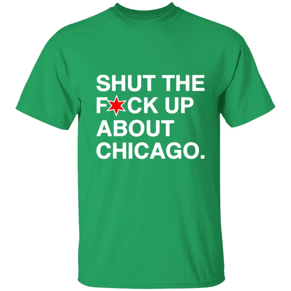 Shut The Fuck Up About Chicago Shirt