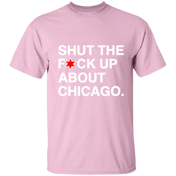 Shut The Fuck Up About Chicago Shirt Shut The Fuck Up About Chicago Shirt