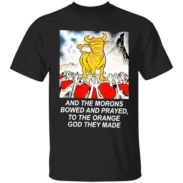 Trump And The Morons Bowed And Prayed To The Orange God They Made Shirt