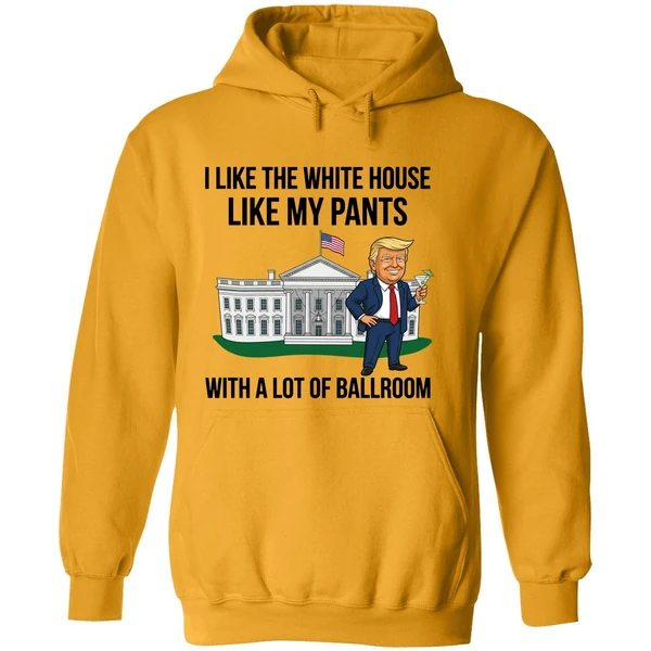 Trump I Like The White House Like My Pants With A Lot Of Ballroom 2025 Hoodie