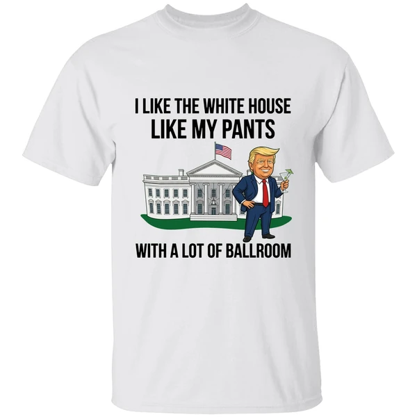 Trump I Like The White House Like My Pants With A Lot Of Ballroom 2025 Shirt