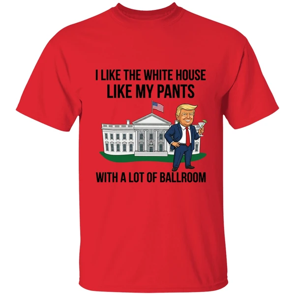 trump i like the white house like my pants with a lot of ballroom 2025 shirt red