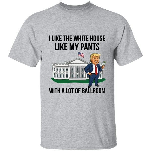 trump i like the white house like my pants with a lot of ballroom 2025 shirt sportgrey