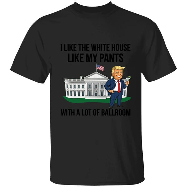Trump I Like The White House Like My Pants With A Lot Of Ballroom 2025 Shirt - Image 7