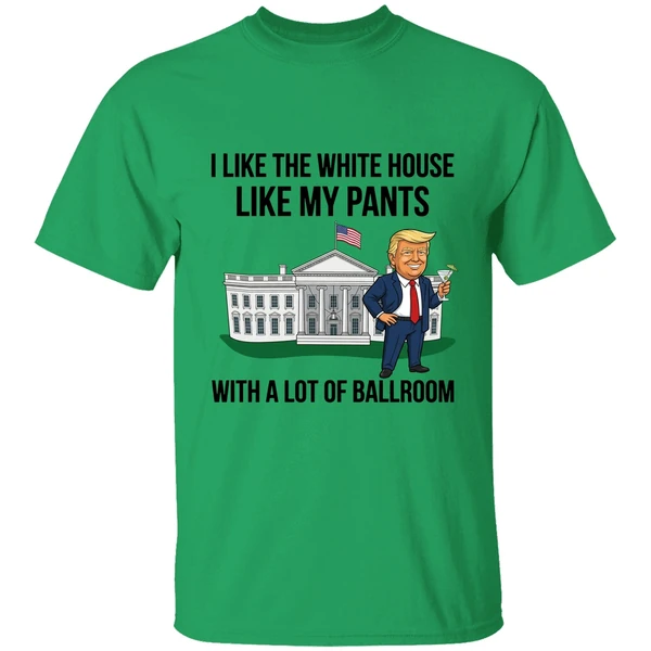 Trump I Like The White House Like My Pants With A Lot Of Ballroom 2025 Shirt - Image 8